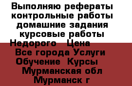 Выполняю рефераты, контрольные работы, домашние задания, курсовые работы. Недорого › Цена ­ 500 - Все города Услуги » Обучение. Курсы   . Мурманская обл.,Мурманск г.